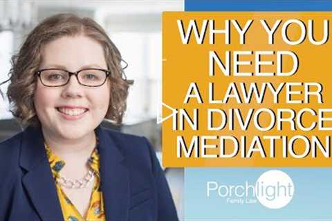 Why you Need a Lawyer in Divorce Mediation | Porchlight Legal