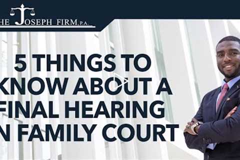 5 Things to Know About Your Final Hearing in Family Law Court